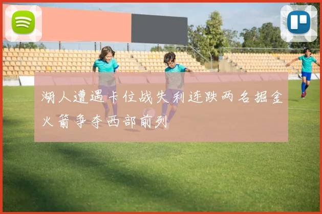 湖人遭遇卡位战失利连跌两名掘金火箭争夺西部前列