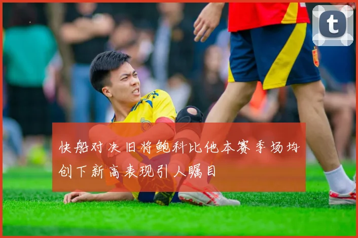 快船对决旧将鲍科比他本赛季场均创下新高表现引人瞩目