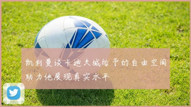 凯利曼谈卡迪夫城给予的自由空间助力他展现真实水平