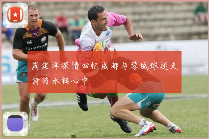 周定洋深情回忆成都与蓉城球迷支持将永铭心中