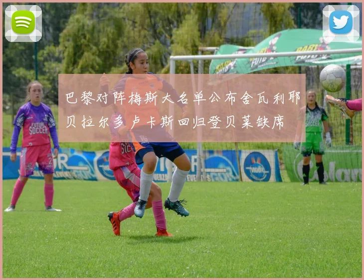 巴黎对阵梅斯大名单公布舍瓦利耶贝拉尔多卢卡斯回归登贝莱缺席