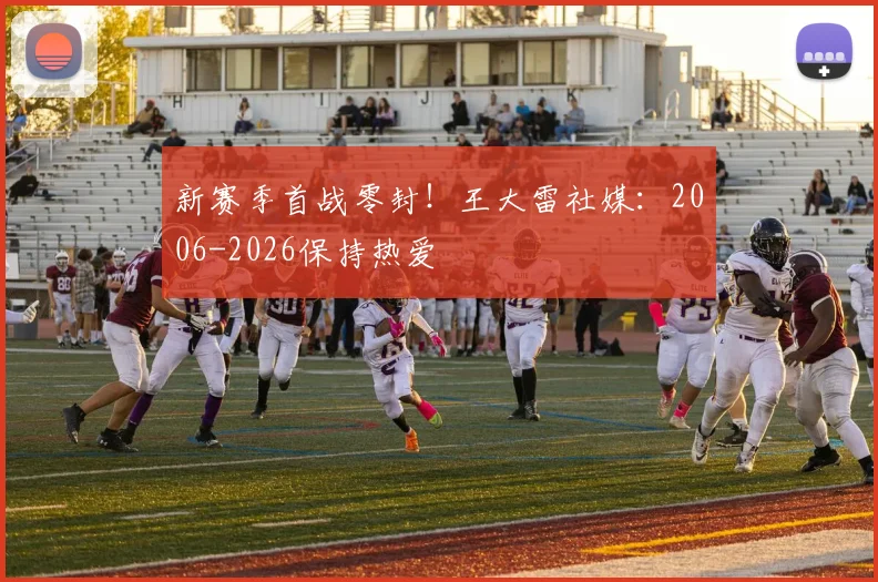 新赛季首战零封！王大雷社媒：2006-2026保持热爱