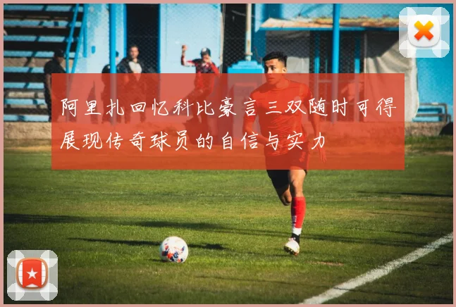 阿里扎回忆科比豪言三双随时可得展现传奇球员的自信与实力