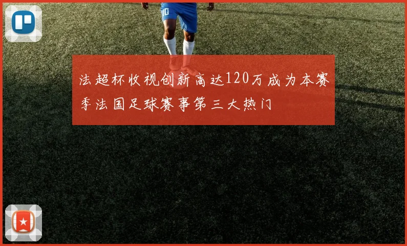 法超杯收视创新高达120万成为本赛季法国足球赛事第三大热门