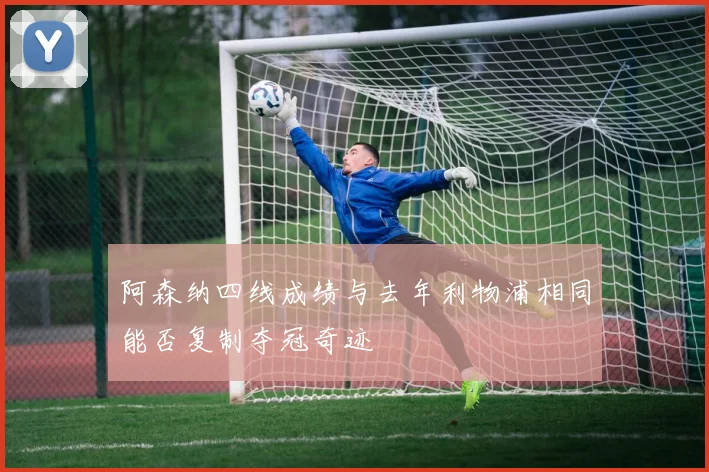 阿森纳四线成绩与去年利物浦相同能否复制夺冠奇迹