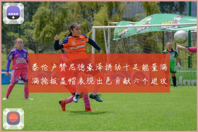 泰伦卢赞尼德豪泽拼劲十足能量满满抢板盖帽表现出色贡献六个进攻篮板