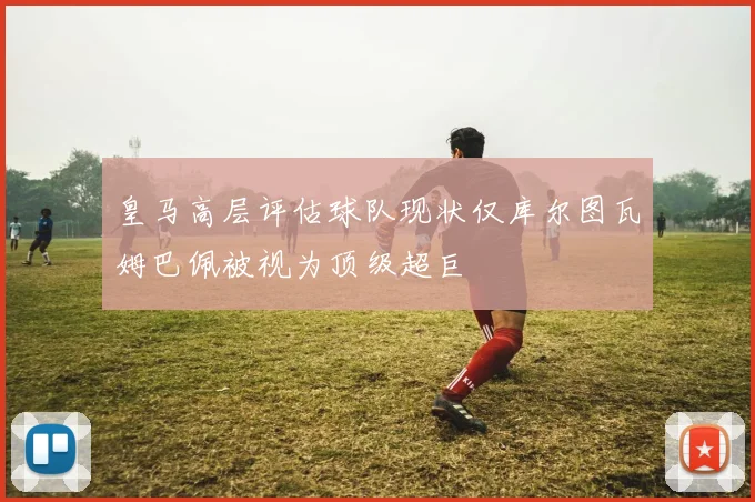 皇马高层评估球队现状仅库尔图瓦姆巴佩被视为顶级超巨