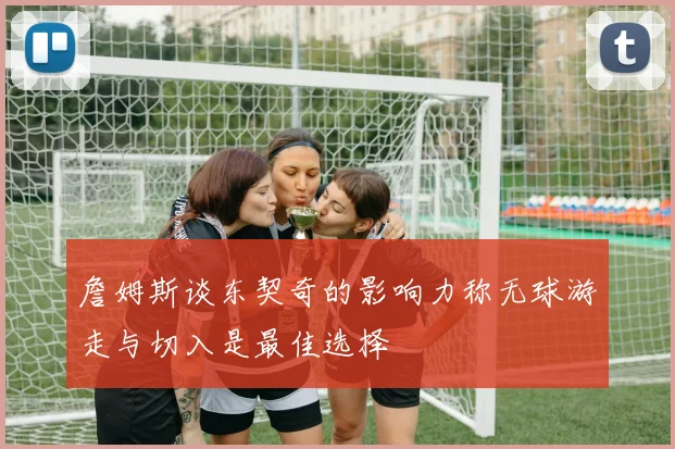 詹姆斯谈东契奇的影响力称无球游走与切入是最佳选择