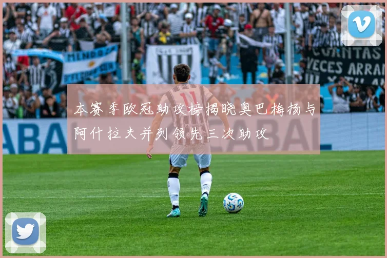 本赛季欧冠助攻榜揭晓奥巴梅扬与阿什拉夫并列领先三次助攻