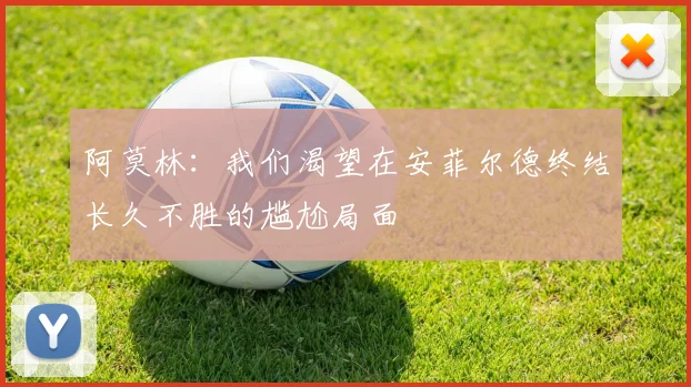 阿莫林：我们渴望在安菲尔德终结长久不胜的尴尬局面