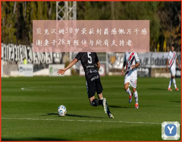 贝克汉姆50岁荣获封爵感慨万千感谢妻子28年陪伴与所有支持者