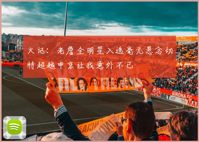 火记：老詹全明星入选毫无悬念切特超越申京让我意外不已