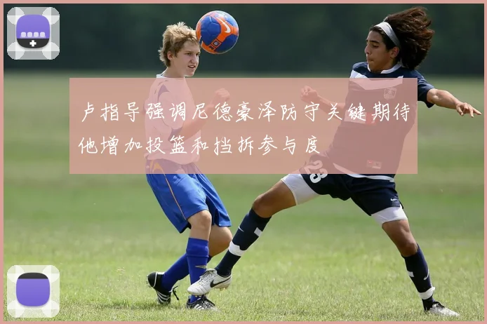 卢指导强调尼德豪泽防守关键期待他增加投篮和挡拆参与度