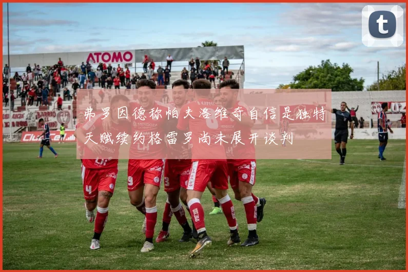 弗罗因德称帕夫洛维奇自信是独特天赋续约格雷罗尚未展开谈判