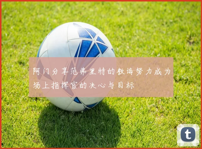 阿门分享范弗里特的教诲努力成为场上指挥官的决心与目标
