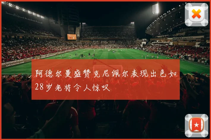 阿德尔曼盛赞克尼佩尔表现出色如28岁老将令人惊叹