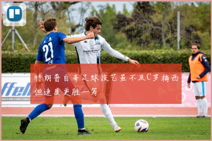 特朗普自夸足球技艺虽不及C罗梅西但速度更胜一筹