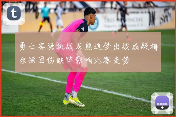 勇士客场挑战灰熊追梦出战成疑梅尔顿因伤缺阵影响比赛走势