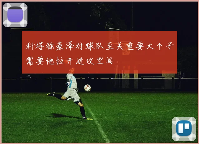 科塔称豪泽对球队至关重要大个子需要他拉开进攻空间