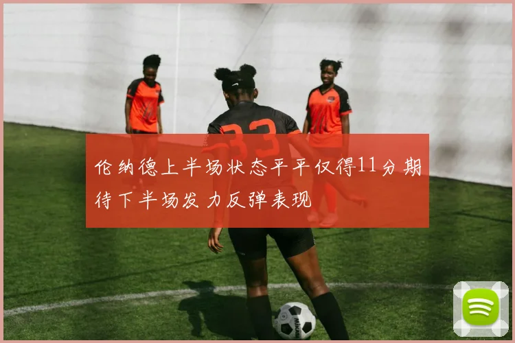 伦纳德上半场状态平平仅得11分期待下半场发力反弹表现