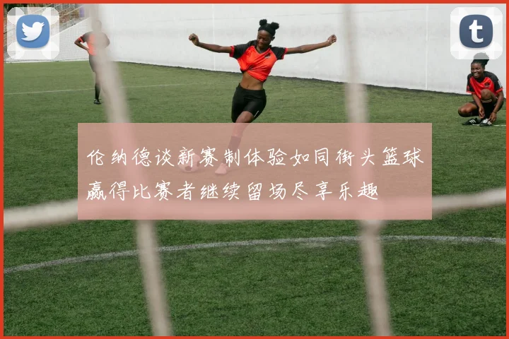 伦纳德谈新赛制体验如同街头篮球赢得比赛者继续留场尽享乐趣