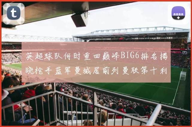 英超球队何时重回巅峰BIG6排名揭晓枪手蓝军曼城居前列曼联第十利物浦第十二