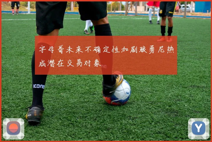 字母哥未来不确定性加剧狼勇尼热成潜在交易对象