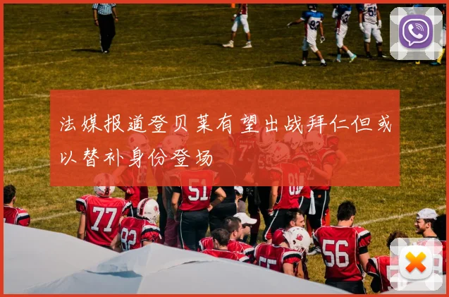 法媒报道登贝莱有望出战拜仁但或以替补身份登场