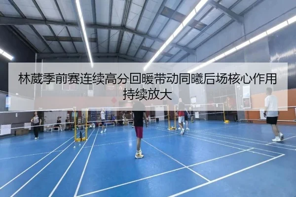 林葳季前赛连续高分回暖带动同曦后场核心作用持续放大